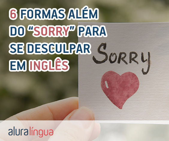 Além do SORRY - Conheça 6 formas diferentes de pedir desculpas em inglês #inset