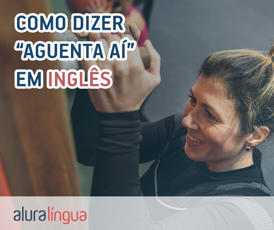 Como dizer AGUENTA AÍ em inglês? #inset