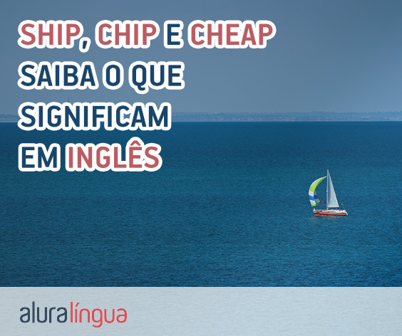 SHIP, CHIP e CHEAP - Saiba o que significam em inglês #inset